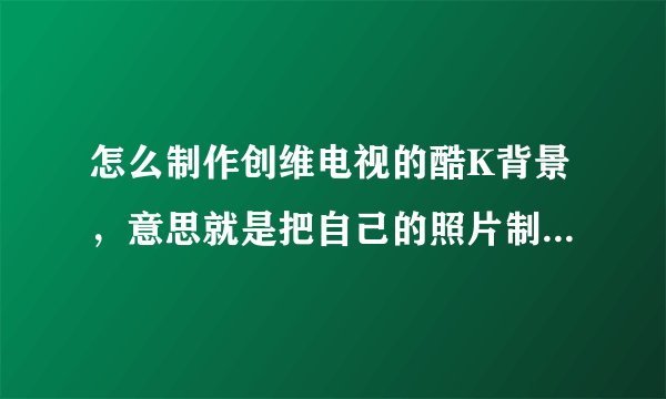 怎么制作创维电视的酷K背景，意思就是把自己的照片制作成唱歌的背景