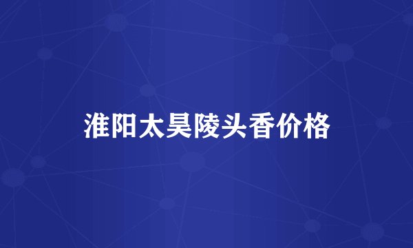 淮阳太昊陵头香价格