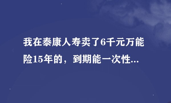 我在泰康人寿卖了6千元万能险15年的，到期能一次性取回本金吗