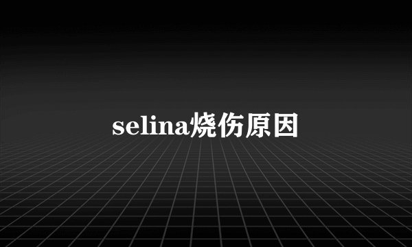 selina烧伤原因