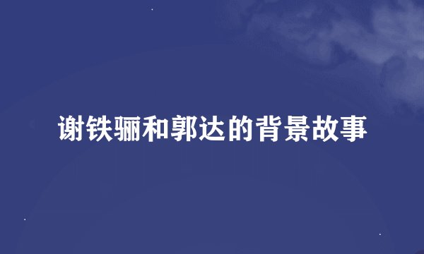 谢铁骊和郭达的背景故事