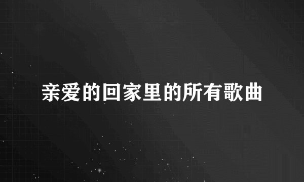 亲爱的回家里的所有歌曲