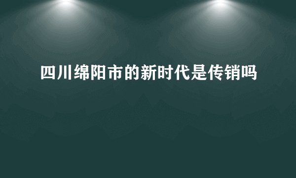四川绵阳市的新时代是传销吗