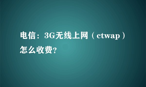 电信：3G无线上网（ctwap）怎么收费？