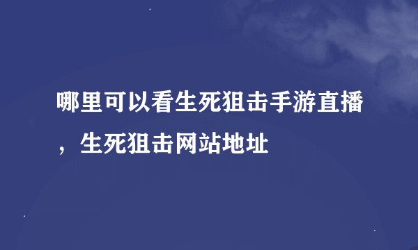 哪里可以看生死狙击手游直播，生死狙击网站地址