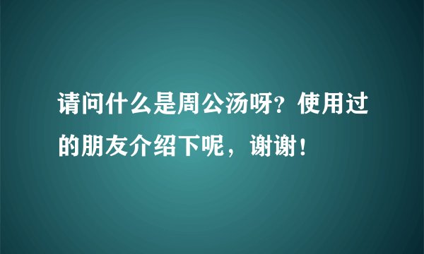 请问什么是周公汤呀？使用过的朋友介绍下呢，谢谢！