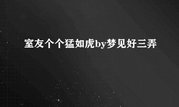 室友个个猛如虎by梦见好三弄