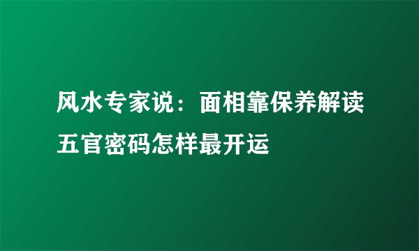 风水专家说：面相靠保养解读五官密码怎样最开运