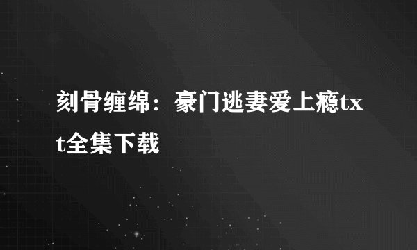 刻骨缠绵：豪门逃妻爱上瘾txt全集下载