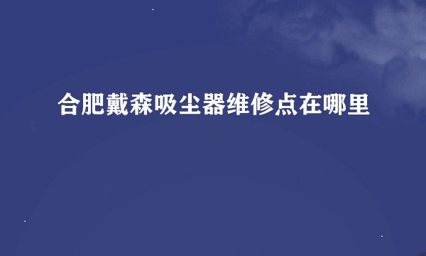 合肥戴森吸尘器维修点在哪里