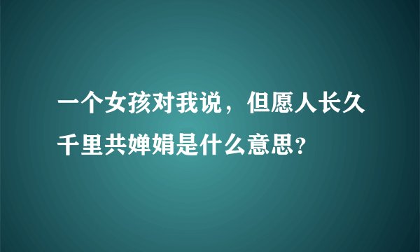 一个女孩对我说，但愿人长久千里共婵娟是什么意思？