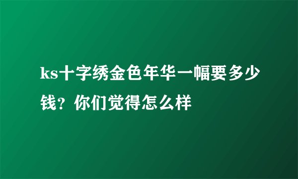 ks十字绣金色年华一幅要多少钱？你们觉得怎么样