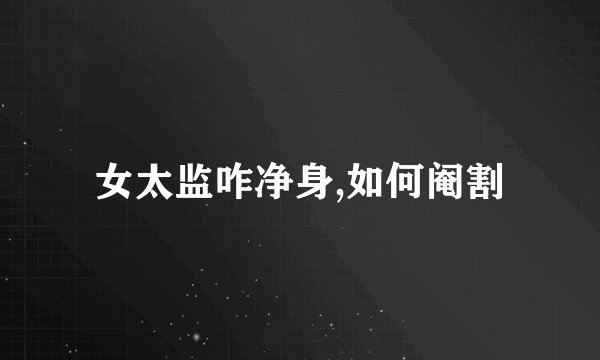 女太监咋净身,如何阉割