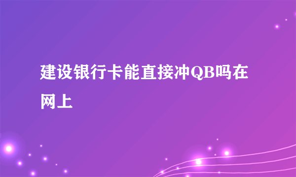 建设银行卡能直接冲QB吗在网上