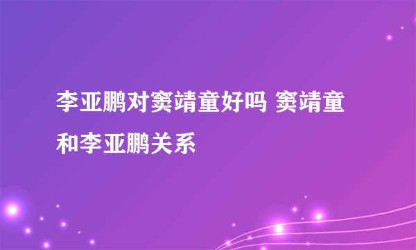 李亚鹏对窦靖童好吗 窦靖童和李亚鹏关系