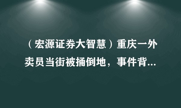 （宏源证券大智慧）重庆一外卖员当街被捅倒地，事件背后的思考与呼唤