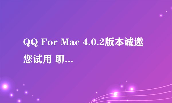 QQ For Mac 4.0.2版本诚邀您试用 聊天优化升级