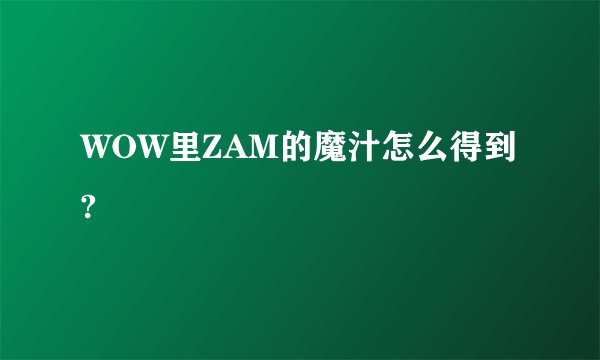 WOW里ZAM的魔汁怎么得到?