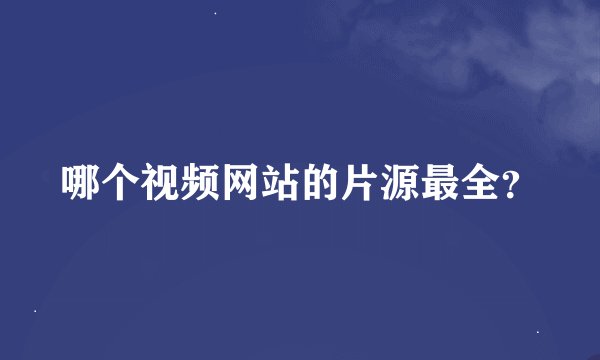 哪个视频网站的片源最全？