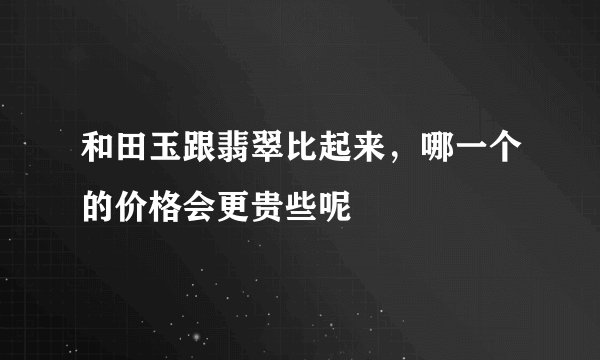 和田玉跟翡翠比起来，哪一个的价格会更贵些呢
