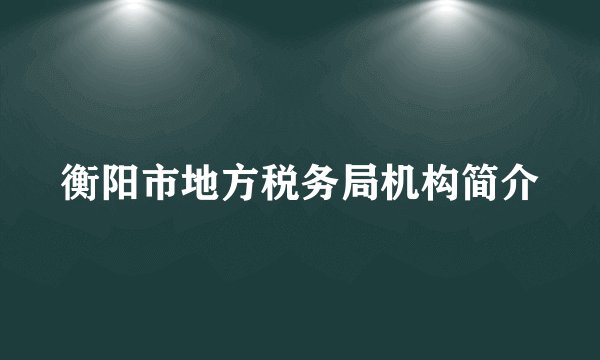 衡阳市地方税务局机构简介