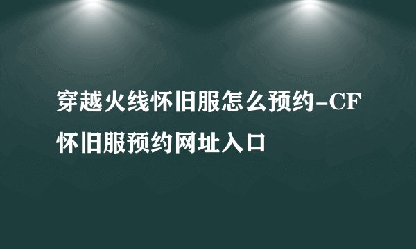 穿越火线怀旧服怎么预约-CF怀旧服预约网址入口