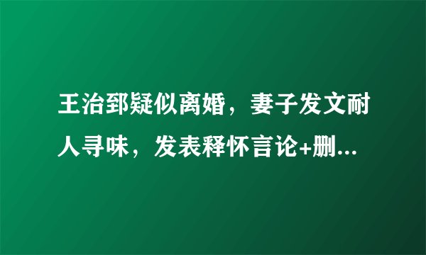 王治郅疑似离婚，妻子发文耐人寻味，发表释怀言论+删除结婚照片