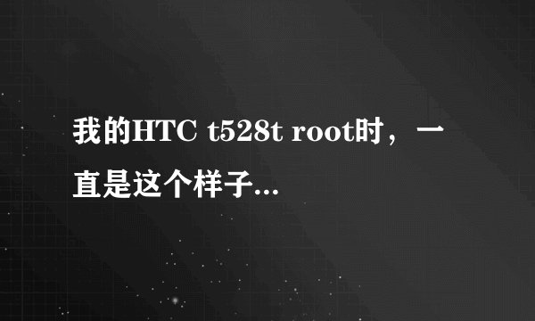我的HTC t528t root时，一直是这个样子，半个小时了都没动静，请问这是root失败了还是怎么了？