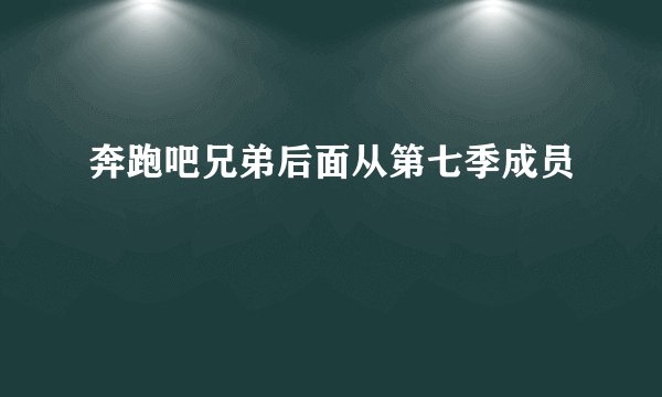 奔跑吧兄弟后面从第七季成员