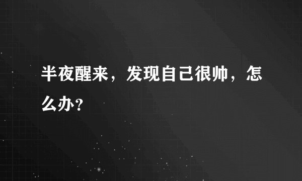 半夜醒来，发现自己很帅，怎么办？