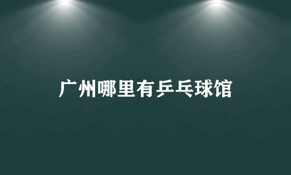 广州哪里有乒乓球馆