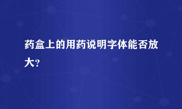 药盒上的用药说明字体能否放大？