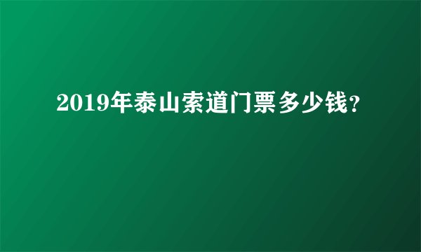 2019年泰山索道门票多少钱？