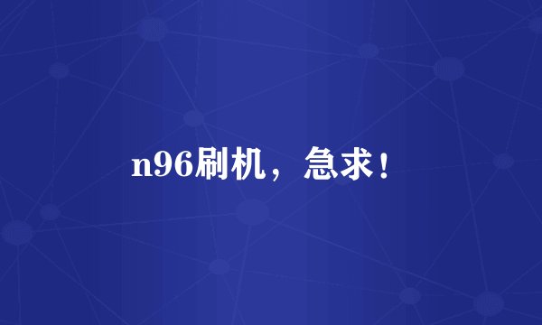 n96刷机，急求！