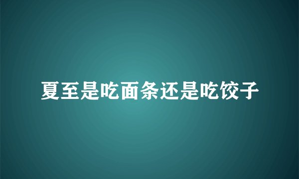 夏至是吃面条还是吃饺子