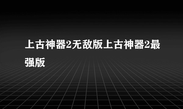 上古神器2无敌版上古神器2最强版