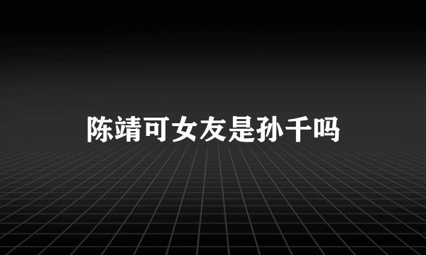 陈靖可女友是孙千吗