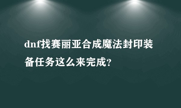dnf找赛丽亚合成魔法封印装备任务这么来完成？