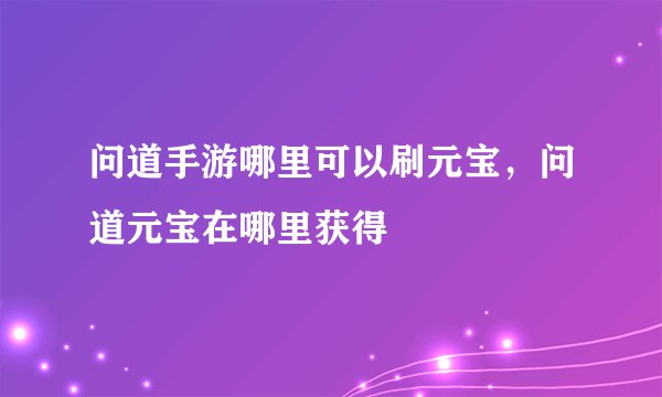 问道手游哪里可以刷元宝，问道元宝在哪里获得