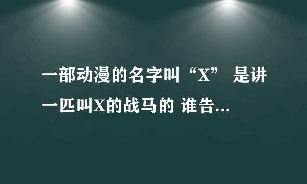 一部动漫的名字叫“X” 是讲一匹叫X的战马的 谁告诉我哪有这部动漫看啊
