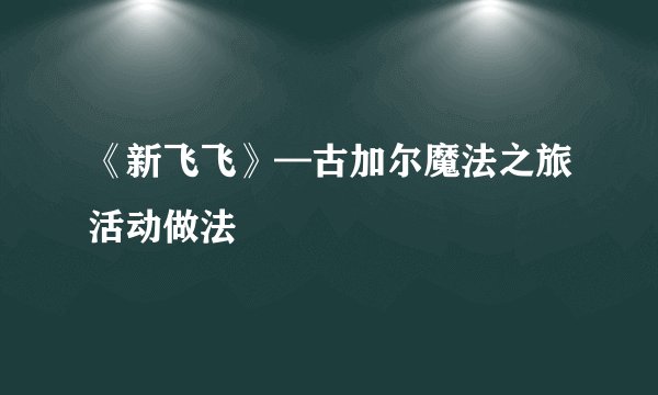 《新飞飞》—古加尔魔法之旅活动做法