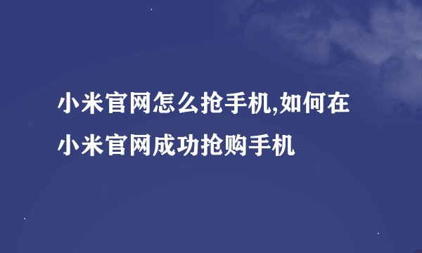 小米官网怎么抢手机,如何在小米官网成功抢购手机