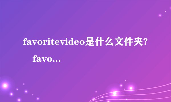 favoritevideo是什么文件夹? favoritevideo怎么删除video可以删除吗？