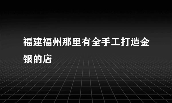 福建福州那里有全手工打造金银的店
