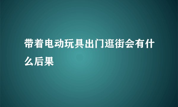 带着电动玩具出门逛街会有什么后果