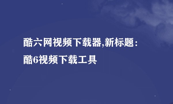 酷六网视频下载器,新标题：酷6视频下载工具