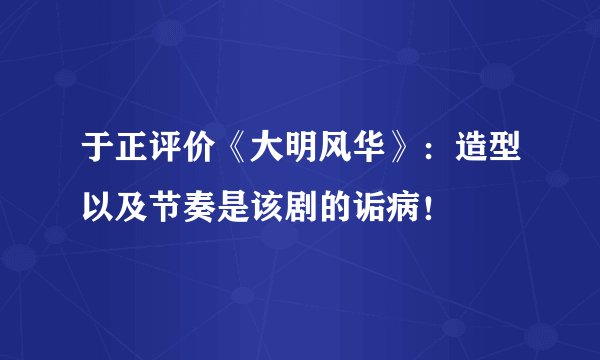 于正评价《大明风华》：造型以及节奏是该剧的诟病！