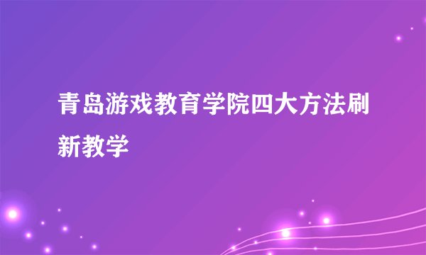 青岛游戏教育学院四大方法刷新教学