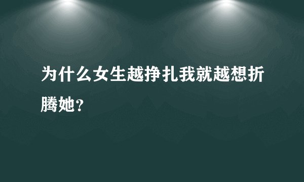 为什么女生越挣扎我就越想折腾她？