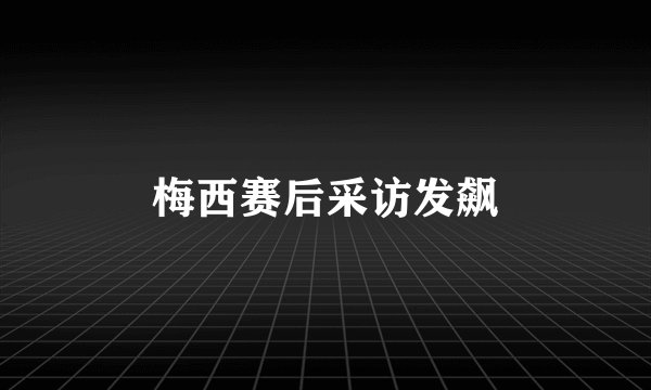 梅西赛后采访发飙